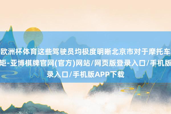 欧洲杯体育这些驾驶员均极度明晰北京市对于摩托车的禁行规矩-亚博棋牌官网(官方)网站/网页版登录入口/手机版APP下载