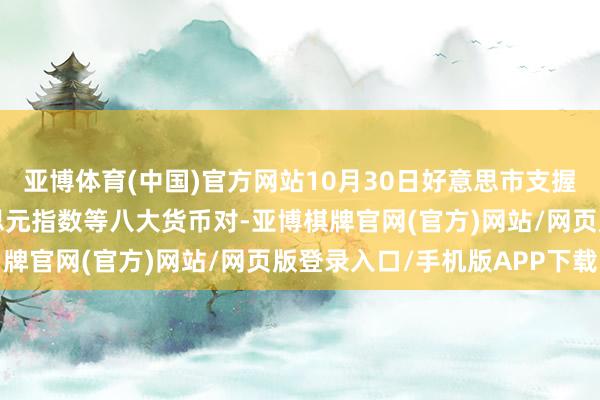 亚博体育(中国)官方网站10月30日好意思市支握阻力：金银原油+好意思元指数等八大货币对-亚博棋牌官网(官方)网站/网页版登录入口/手机版APP下载