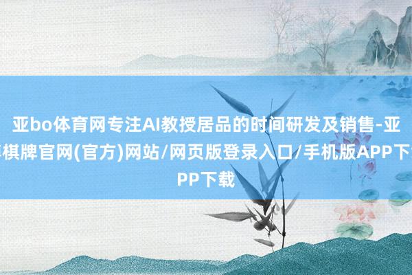 亚bo体育网专注AI教授居品的时间研发及销售-亚博棋牌官网(官方)网站/网页版登录入口/手机版APP下载