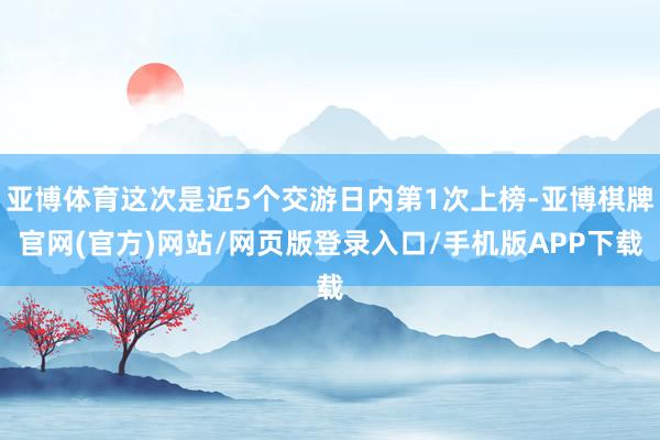 亚博体育这次是近5个交游日内第1次上榜-亚博棋牌官网(官方)网站/网页版登录入口/手机版APP下载