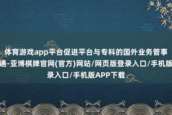 体育游戏app平台促进平台与专科的国外业务管事团队的会通-亚博棋牌官网(官方)网站/网页版登录入口/手机版APP下载
