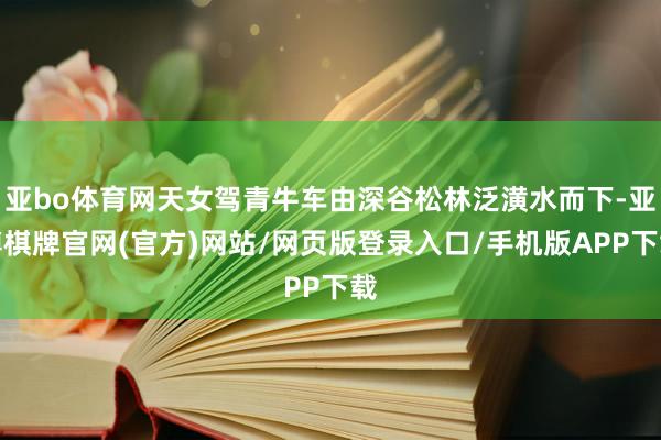 亚bo体育网天女驾青牛车由深谷松林泛潢水而下-亚博棋牌官网(官方)网站/网页版登录入口/手机版APP下载