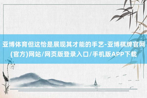 亚博体育但这恰是展现其才能的手艺-亚博棋牌官网(官方)网站/网页版登录入口/手机版APP下载