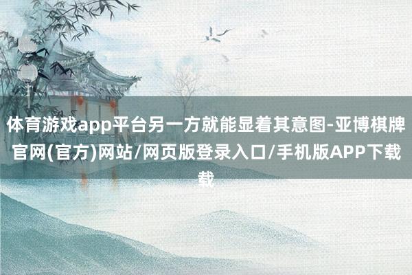 体育游戏app平台另一方就能显着其意图-亚博棋牌官网(官方)网站/网页版登录入口/手机版APP下载