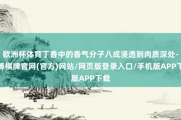 欧洲杯体育丁香中的香气分子八成浸透到肉质深处-亚博棋牌官网(官方)网站/网页版登录入口/手机版APP下载