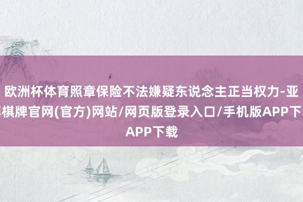 欧洲杯体育照章保险不法嫌疑东说念主正当权力-亚博棋牌官网(官方)网站/网页版登录入口/手机版APP下载