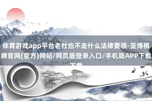体育游戏app平台老杜也不走什么法律要领-亚博棋牌官网(官方)网站/网页版登录入口/手机版APP下载