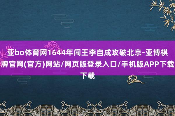 亚bo体育网1644年闯王李自成攻破北京-亚博棋牌官网(官方)网站/网页版登录入口/手机版APP下载
