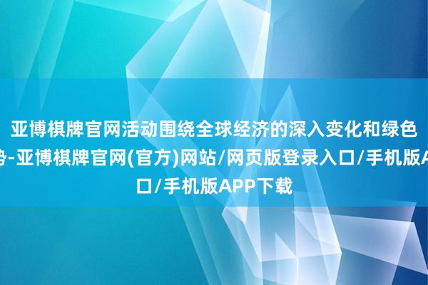 亚博棋牌官网　　活动围绕全球经济的深入变化和绿色发展趋势-亚博棋牌官网(官方)网站/网页版登录入口/手机版APP下载