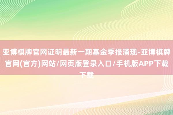 亚博棋牌官网证明最新一期基金季报涌现-亚博棋牌官网(官方)网站/网页版登录入口/手机版APP下载