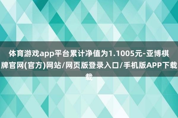 体育游戏app平台累计净值为1.1005元-亚博棋牌官网(官方)网站/网页版登录入口/手机版APP下载
