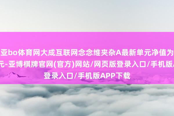 亚bo体育网大成互联网念念维夹杂A最新单元净值为1.8101元-亚博棋牌官网(官方)网站/网页版登录入口/手机版APP下载