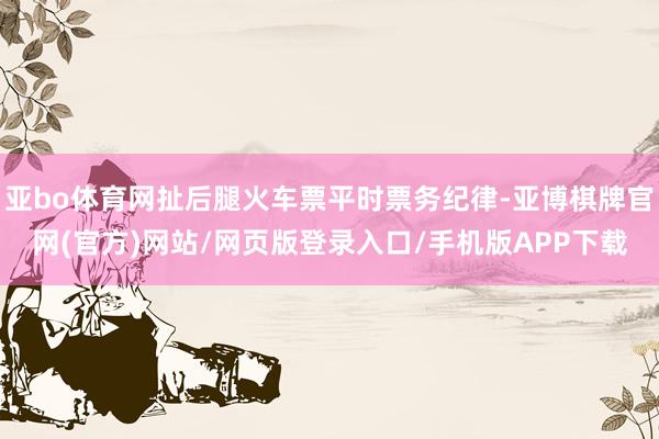 亚bo体育网扯后腿火车票平时票务纪律-亚博棋牌官网(官方)网站/网页版登录入口/手机版APP下载