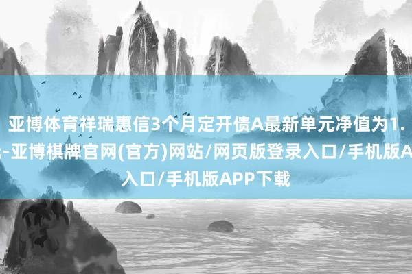 亚博体育祥瑞惠信3个月定开债A最新单元净值为1.0312元-亚博棋牌官网(官方)网站/网页版登录入口/手机版APP下载