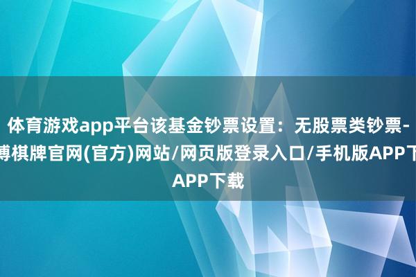 体育游戏app平台该基金钞票设置：无股票类钞票-亚博棋牌官网(官方)网站/网页版登录入口/手机版APP下载