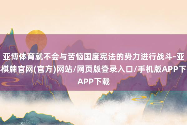 亚博体育就不会与苦恼国度宪法的势力进行战斗-亚博棋牌官网(官方)网站/网页版登录入口/手机版APP下载