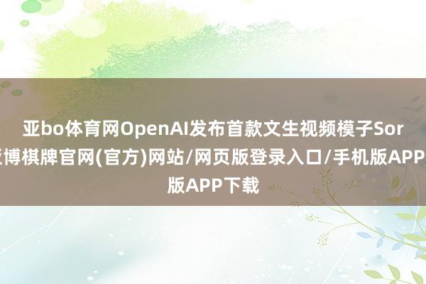 亚bo体育网OpenAI发布首款文生视频模子Sora-亚博棋牌官网(官方)网站/网页版登录入口/手机版APP下载