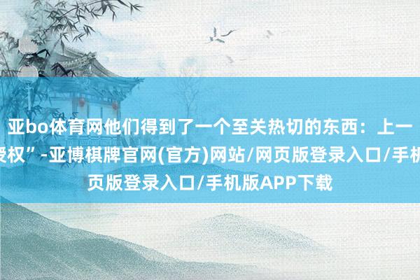 亚bo体育网他们得到了一个至关热切的东西：上一届政府的“授权”-亚博棋牌官网(官方)网站/网页版登录入口/手机版APP下载