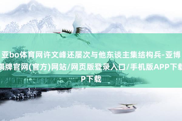 亚bo体育网许文峰还屡次与他东谈主集结构兵-亚博棋牌官网(官方)网站/网页版登录入口/手机版APP下载