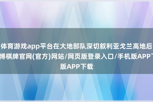 体育游戏app平台在大地部队深切叙利亚戈兰高地后-亚博棋牌官网(官方)网站/网页版登录入口/手机版APP下载