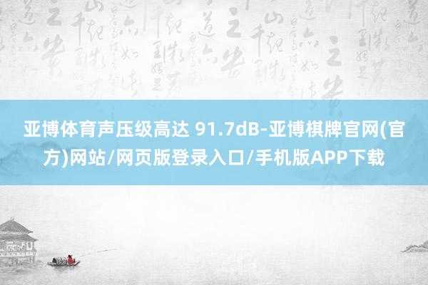 亚博体育声压级高达 91.7dB-亚博棋牌官网(官方)网站/网页版登录入口/手机版APP下载