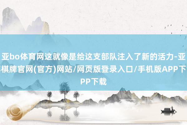 亚bo体育网这就像是给这支部队注入了新的活力-亚博棋牌官网(官方)网站/网页版登录入口/手机版APP下载