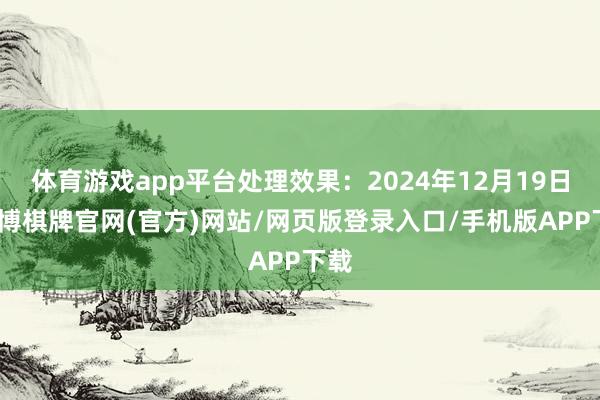体育游戏app平台处理效果：2024年12月19日-亚博棋牌官网(官方)网站/网页版登录入口/手机版APP下载