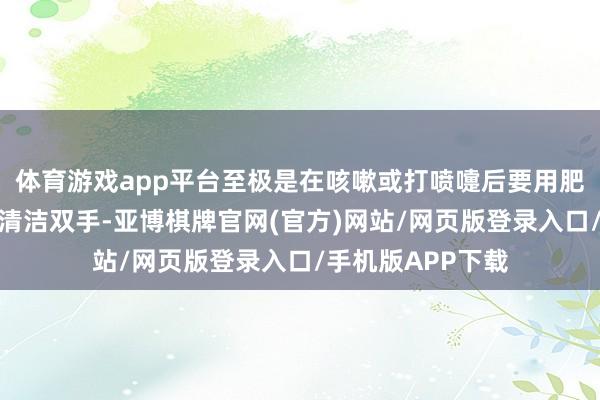 体育游戏app平台至极是在咳嗽或打喷嚏后要用肥皂和流动水透澈清洁双手-亚博棋牌官网(官方)网站/网页版登录入口/手机版APP下载