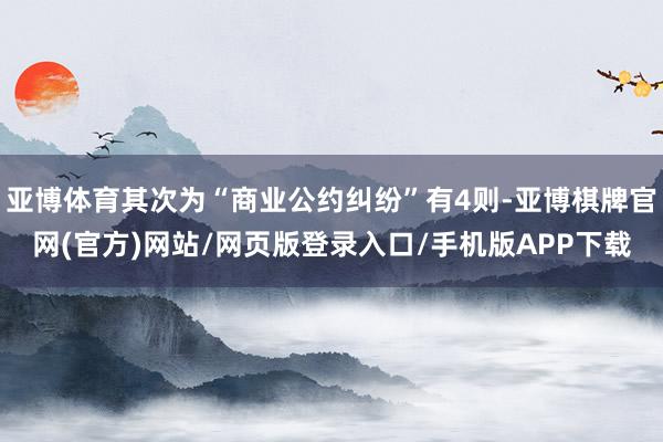 亚博体育其次为“商业公约纠纷”有4则-亚博棋牌官网(官方)网站/网页版登录入口/手机版APP下载