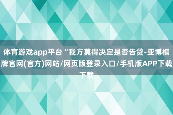 体育游戏app平台“我方莫得决定是否告贷-亚博棋牌官网(官方)网站/网页版登录入口/手机版APP下载