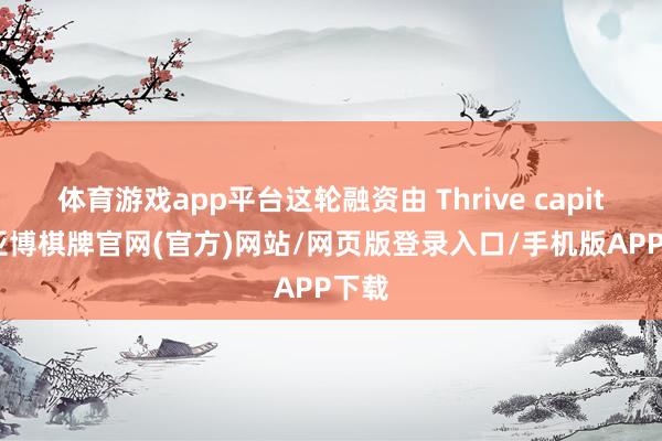 体育游戏app平台这轮融资由 Thrive capital-亚博棋牌官网(官方)网站/网页版登录入口/手机版APP下载