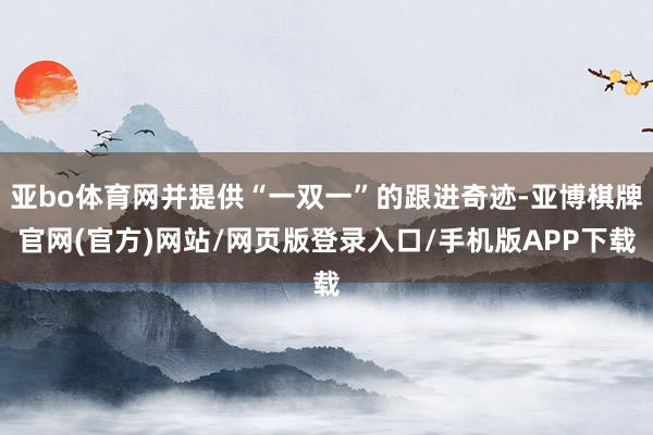 亚bo体育网并提供“一双一”的跟进奇迹-亚博棋牌官网(官方)网站/网页版登录入口/手机版APP下载