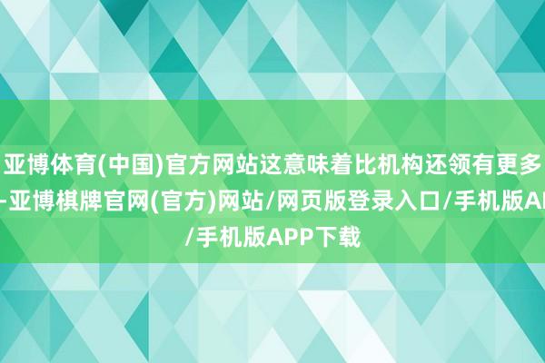 亚博体育(中国)官方网站这意味着比机构还领有更多的渠谈-亚博棋牌官网(官方)网站/网页版登录入口/手机版APP下载