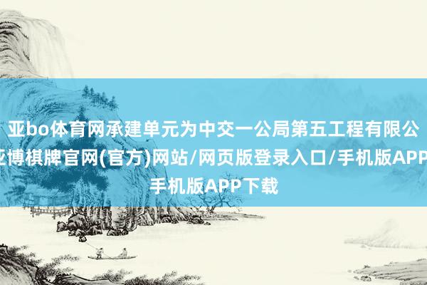 亚bo体育网承建单元为中交一公局第五工程有限公司-亚博棋牌官网(官方)网站/网页版登录入口/手机版APP下载