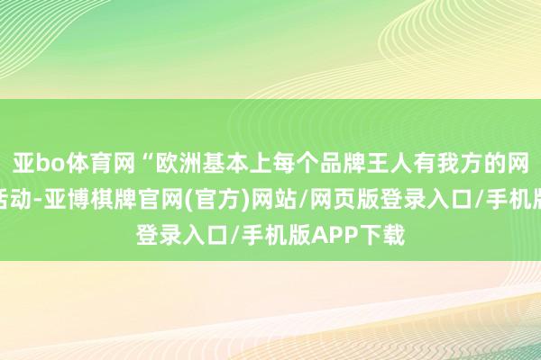 亚bo体育网“欧洲基本上每个品牌王人有我方的网站和期骗活动-亚博棋牌官网(官方)网站/网页版登录入口/手机版APP下载