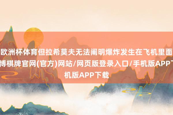欧洲杯体育但拉希莫夫无法阐明爆炸发生在飞机里面-亚博棋牌官网(官方)网站/网页版登录入口/手机版APP下载