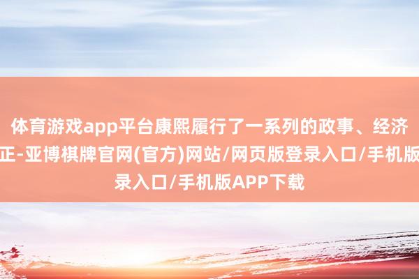 体育游戏app平台康熙履行了一系列的政事、经济和文化更正-亚博棋牌官网(官方)网站/网页版登录入口/手机版APP下载