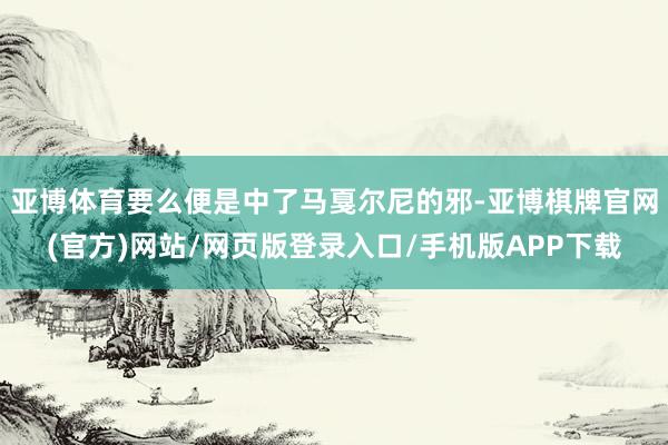 亚博体育要么便是中了马戛尔尼的邪-亚博棋牌官网(官方)网站/网页版登录入口/手机版APP下载