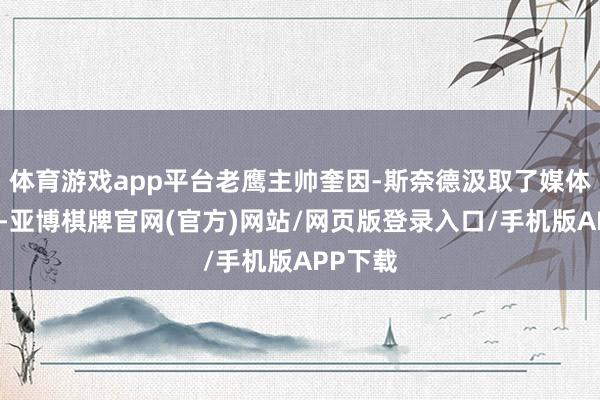 体育游戏app平台老鹰主帅奎因-斯奈德汲取了媒体的采访-亚博棋牌官网(官方)网站/网页版登录入口/手机版APP下载