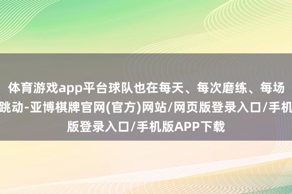 体育游戏app平台球队也在每天、每次磨练、每场比赛中束缚跳动-亚博棋牌官网(官方)网站/网页版登录入口/手机版APP下载