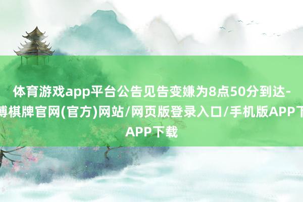 体育游戏app平台公告见告变嫌为8点50分到达-亚博棋牌官网(官方)网站/网页版登录入口/手机版APP下载