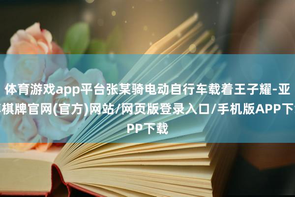 体育游戏app平台张某骑电动自行车载着王子耀-亚博棋牌官网(官方)网站/网页版登录入口/手机版APP下载