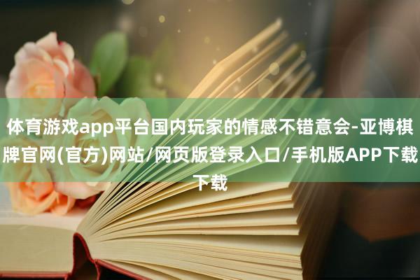 体育游戏app平台国内玩家的情感不错意会-亚博棋牌官网(官方)网站/网页版登录入口/手机版APP下载