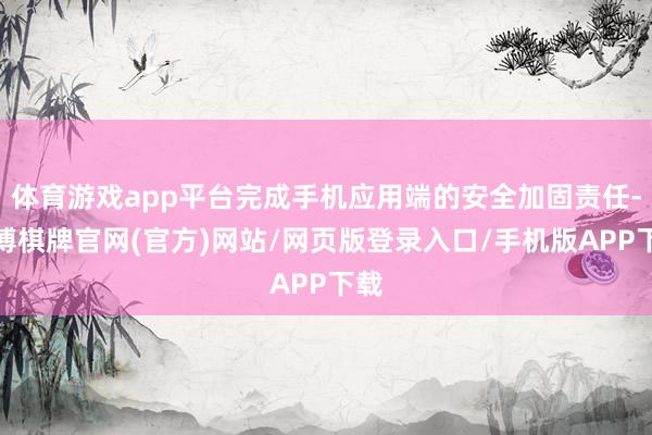 体育游戏app平台完成手机应用端的安全加固责任-亚博棋牌官网(官方)网站/网页版登录入口/手机版APP下载