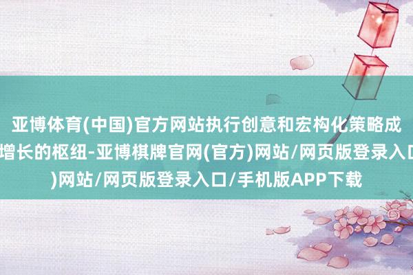 亚博体育(中国)官方网站执行创意和宏构化策略成为冲破内卷、开动增长的枢纽-亚博棋牌官网(官方)网站/网页版登录入口/手机版APP下载