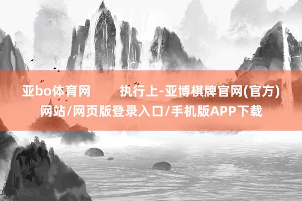 亚bo体育网        执行上-亚博棋牌官网(官方)网站/网页版登录入口/手机版APP下载