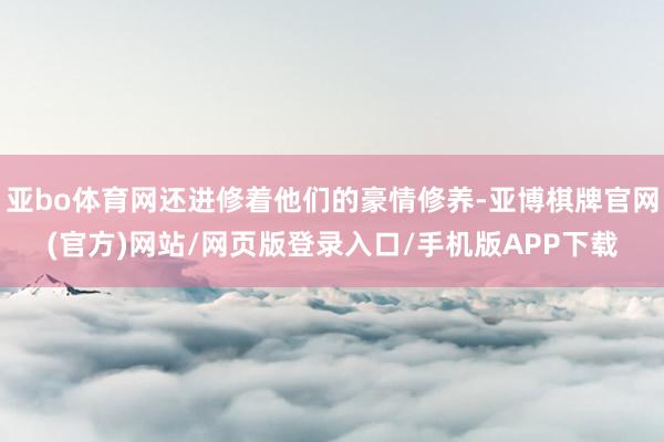 亚bo体育网还进修着他们的豪情修养-亚博棋牌官网(官方)网站/网页版登录入口/手机版APP下载