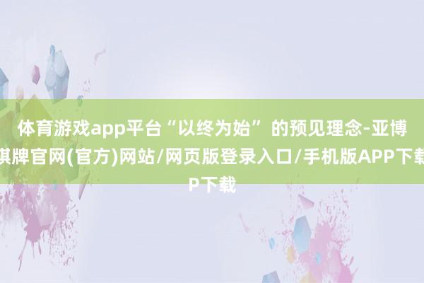 体育游戏app平台“以终为始” 的预见理念-亚博棋牌官网(官方)网站/网页版登录入口/手机版APP下载