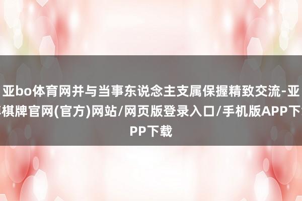 亚bo体育网并与当事东说念主支属保握精致交流-亚博棋牌官网(官方)网站/网页版登录入口/手机版APP下载