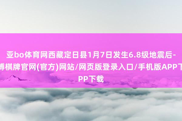 亚bo体育网西藏定日县1月7日发生6.8级地震后-亚博棋牌官网(官方)网站/网页版登录入口/手机版APP下载